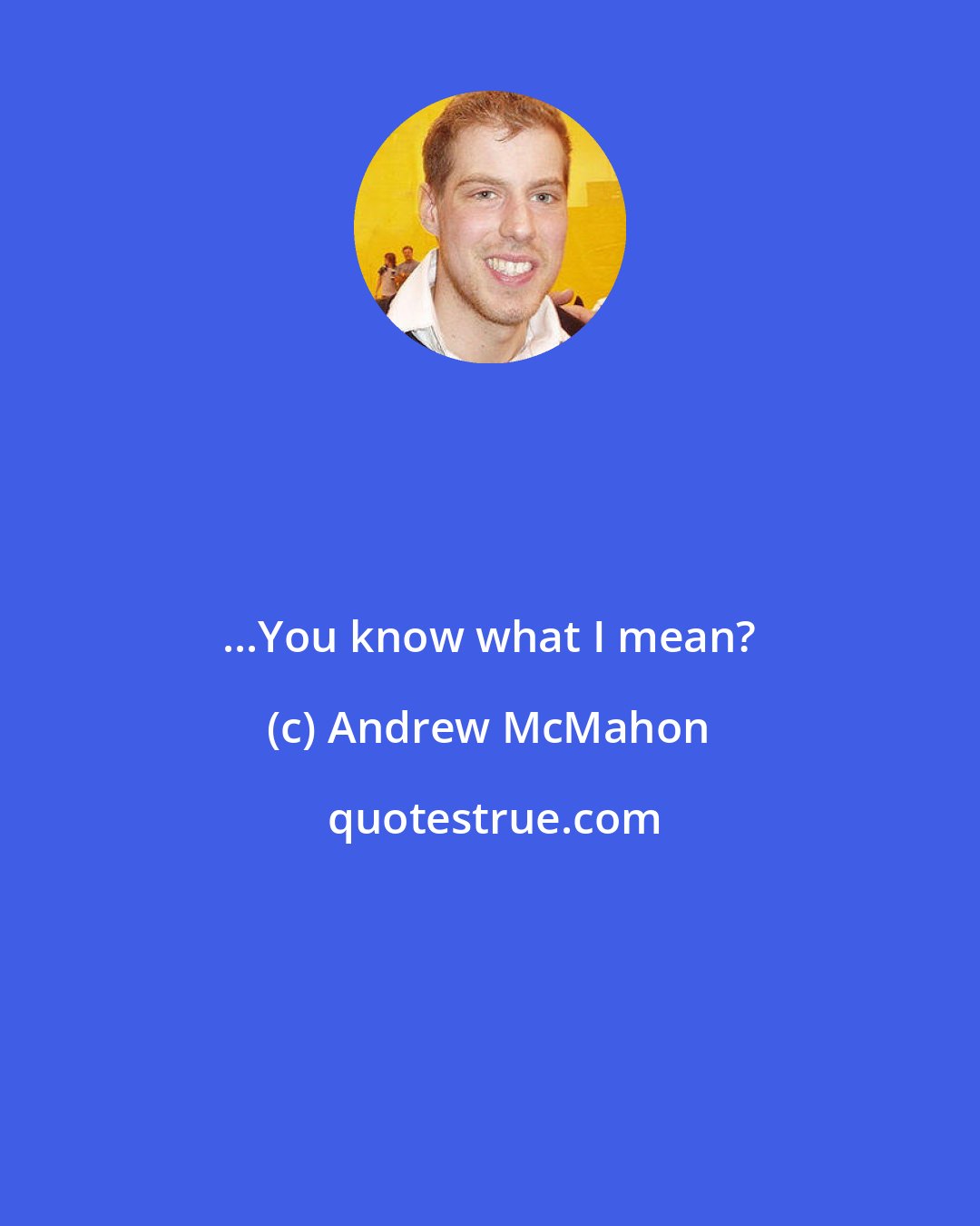 Andrew McMahon: ...You know what I mean?