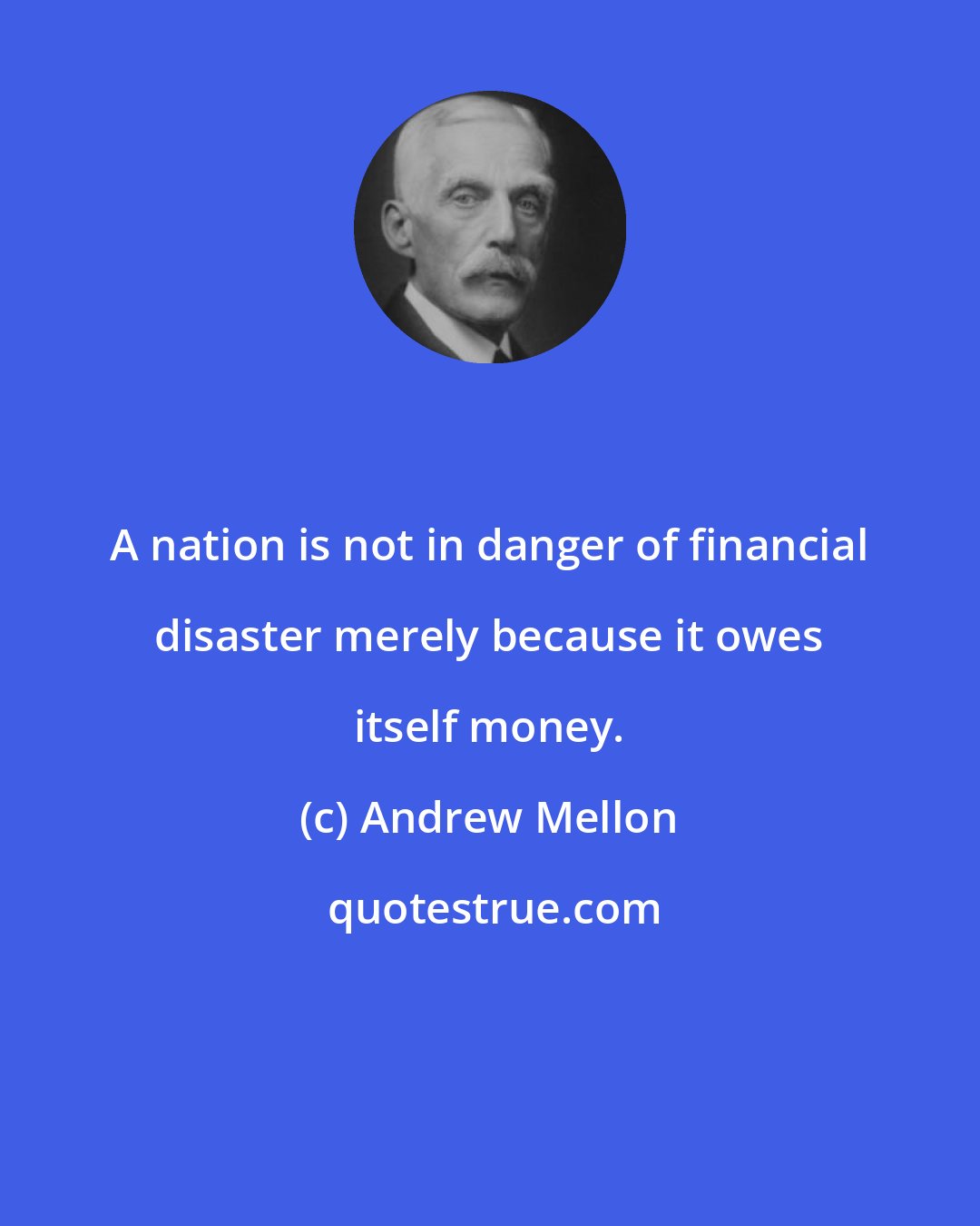 Andrew Mellon: A nation is not in danger of financial disaster merely because it owes itself money.