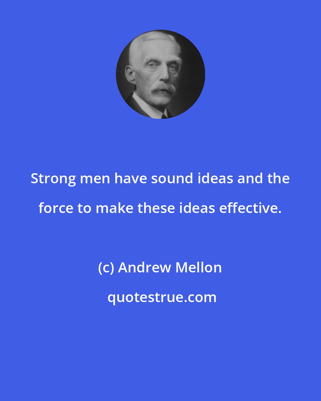 Andrew Mellon: Strong men have sound ideas and the force to make these ideas effective.