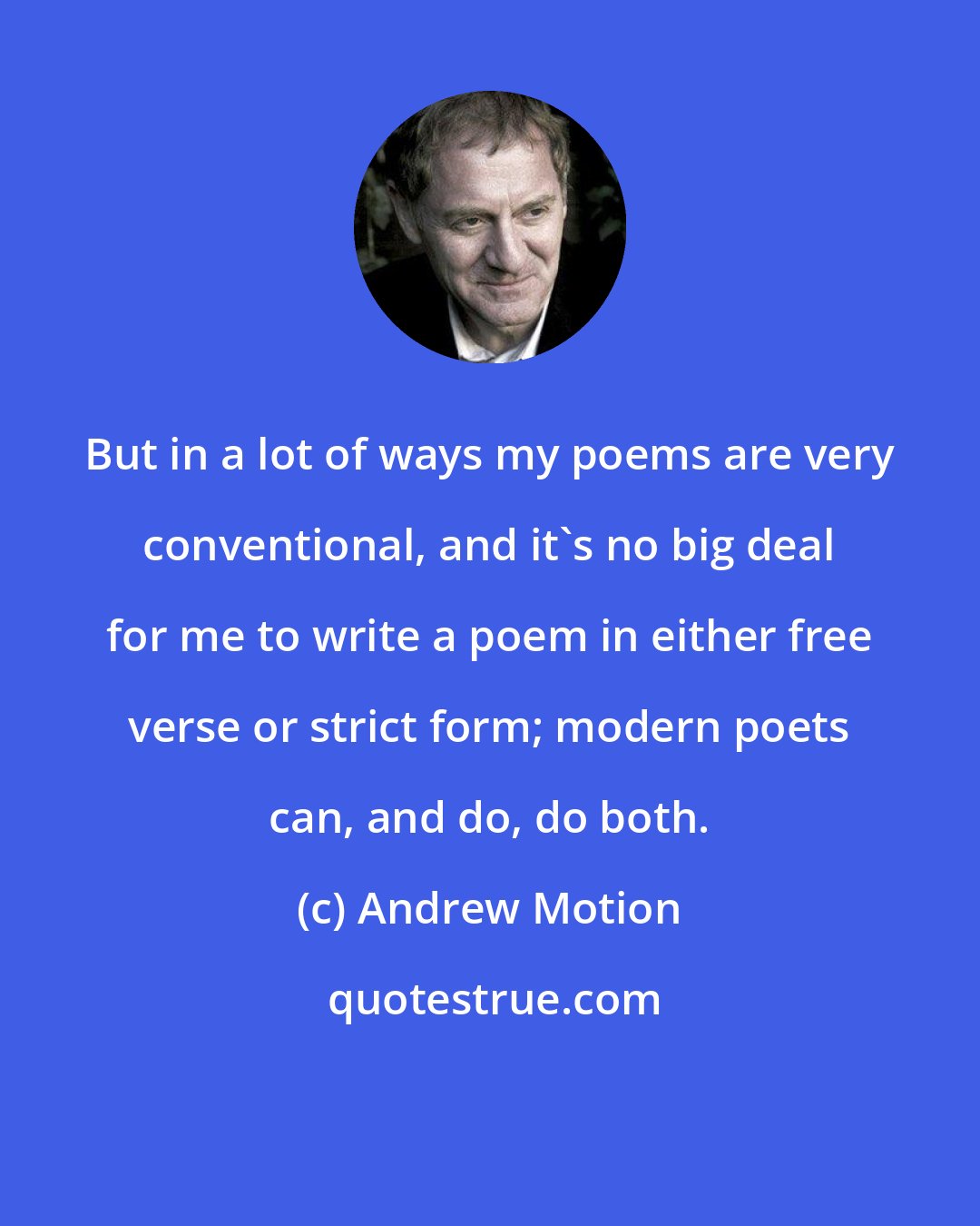 Andrew Motion: But in a lot of ways my poems are very conventional, and it's no big deal for me to write a poem in either free verse or strict form; modern poets can, and do, do both.