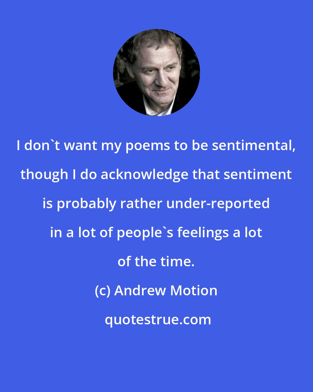 Andrew Motion: I don't want my poems to be sentimental, though I do acknowledge that sentiment is probably rather under-reported in a lot of people's feelings a lot of the time.