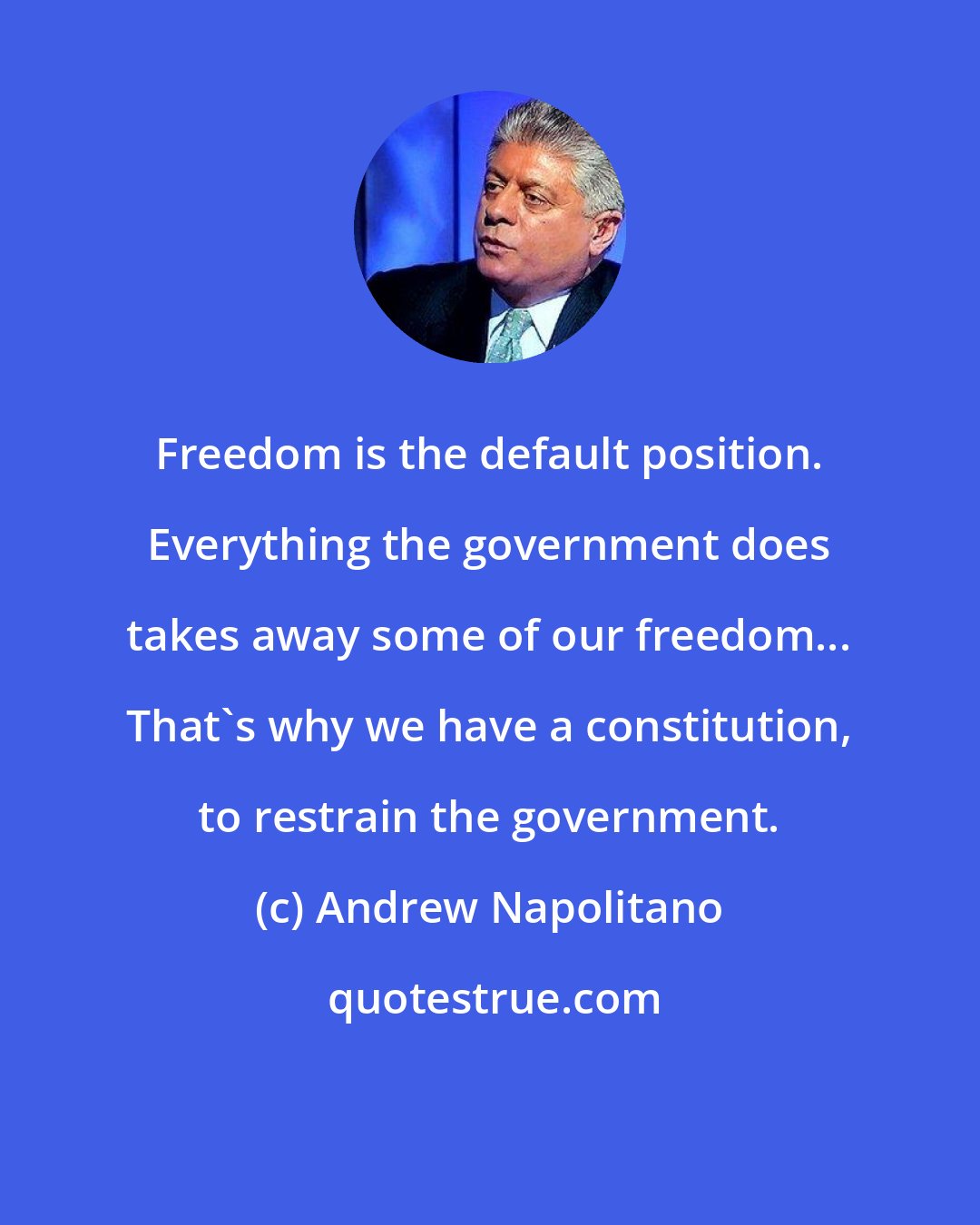 Andrew Napolitano: Freedom is the default position. Everything the government does takes away some of our freedom... That's why we have a constitution, to restrain the government.