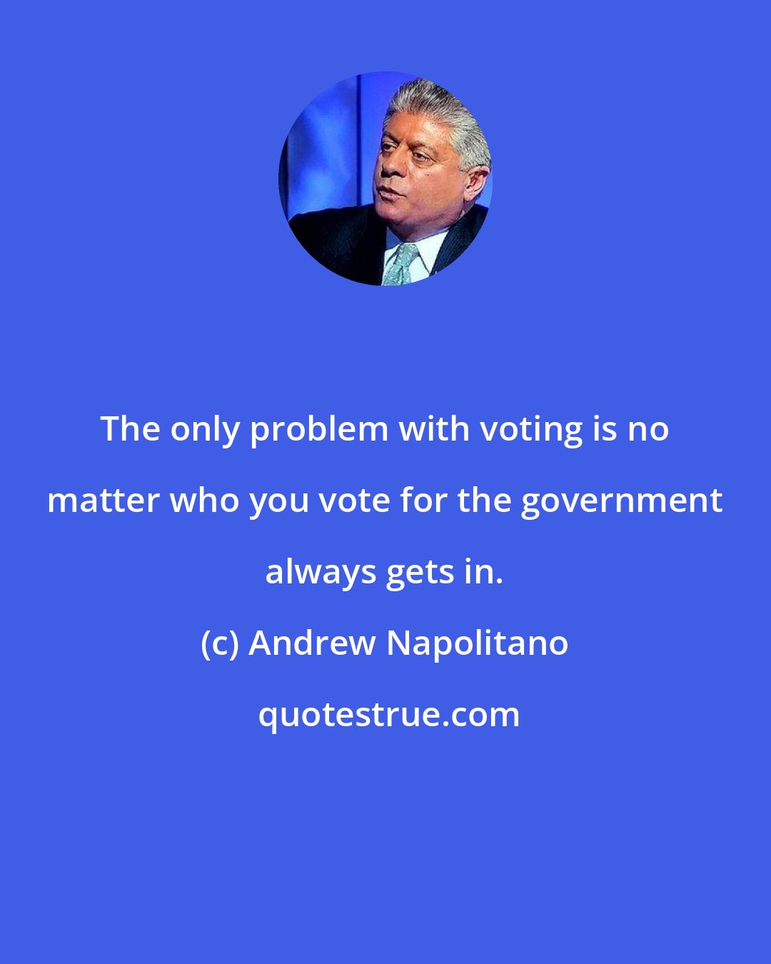 Andrew Napolitano: The only problem with voting is no matter who you vote for the government always gets in.