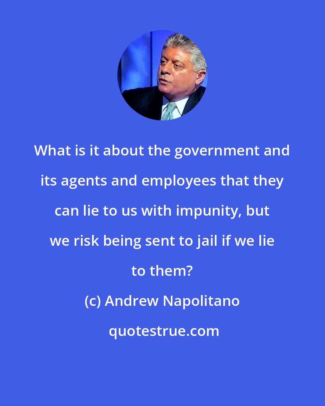 Andrew Napolitano: What is it about the government and its agents and employees that they can lie to us with impunity, but we risk being sent to jail if we lie to them?