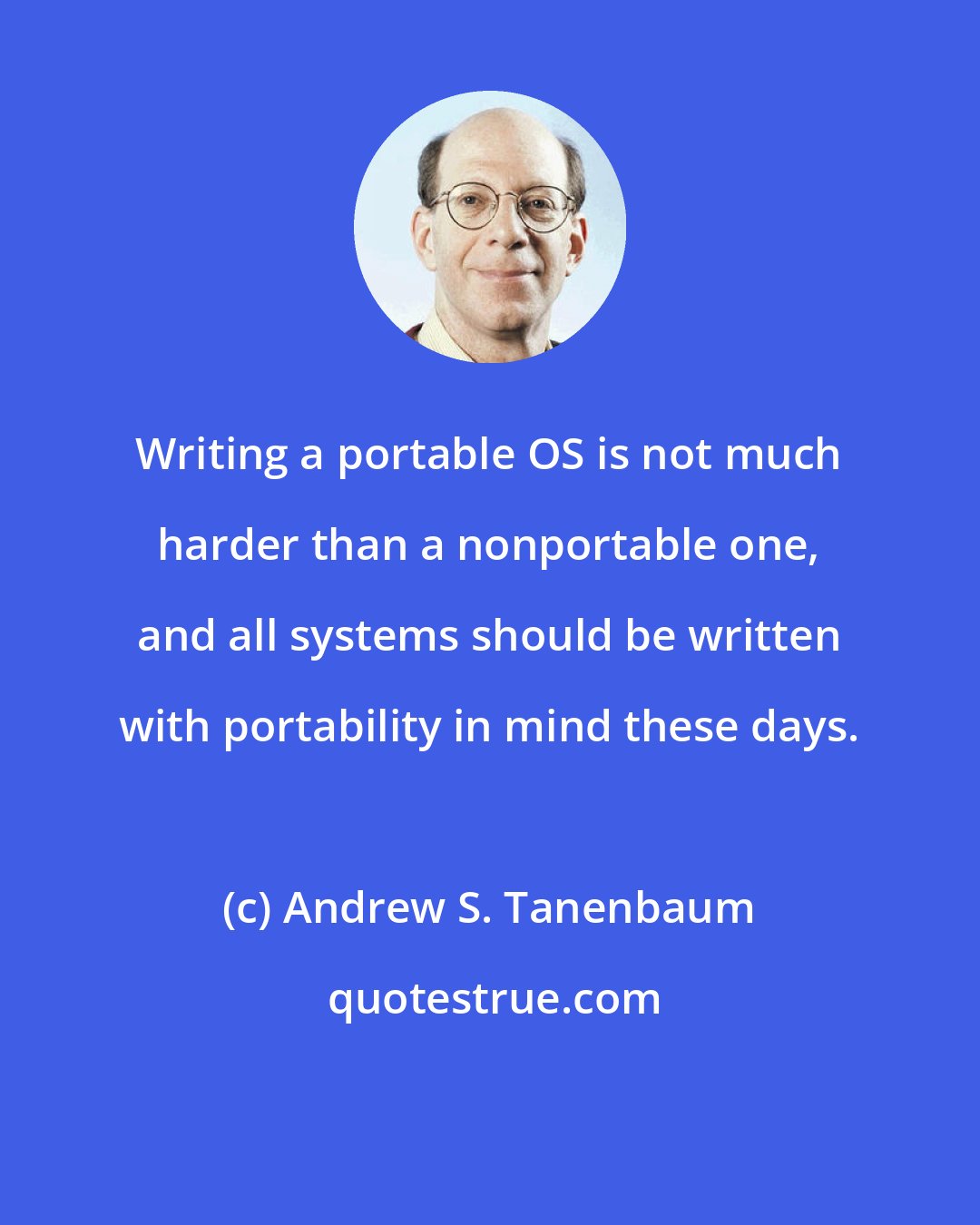 Andrew S. Tanenbaum: Writing a portable OS is not much harder than a nonportable one, and all systems should be written with portability in mind these days.