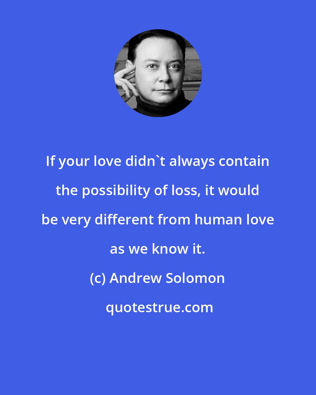 Andrew Solomon: If your love didn't always contain the possibility of loss, it would be very different from human love as we know it.