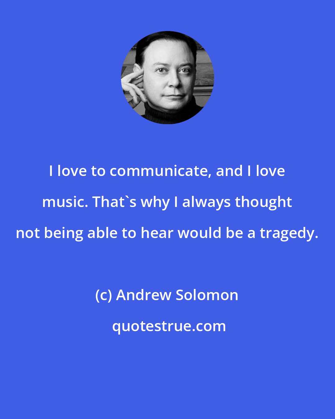 Andrew Solomon: I love to communicate, and I love music. That's why I always thought not being able to hear would be a tragedy.