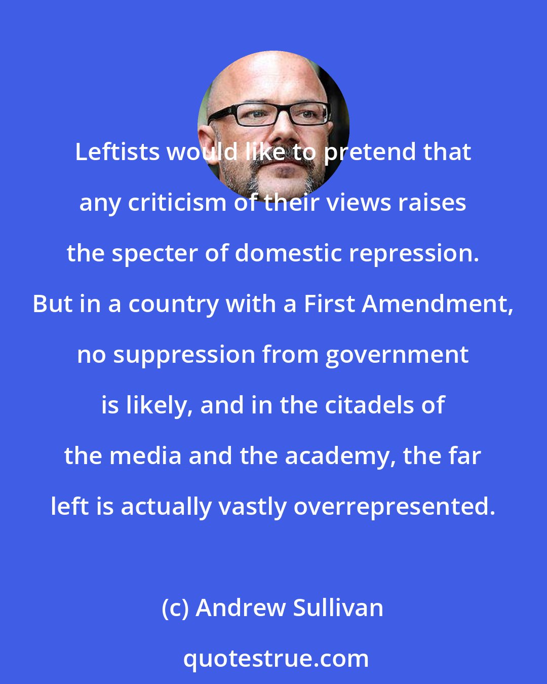 Andrew Sullivan: Leftists would like to pretend that any criticism of their views raises the specter of domestic repression. But in a country with a First Amendment, no suppression from government is likely, and in the citadels of the media and the academy, the far left is actually vastly overrepresented.