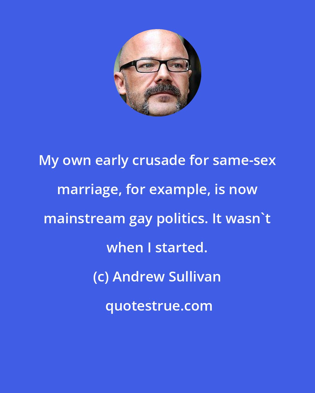 Andrew Sullivan: My own early crusade for same-sex marriage, for example, is now mainstream gay politics. It wasn't when I started.