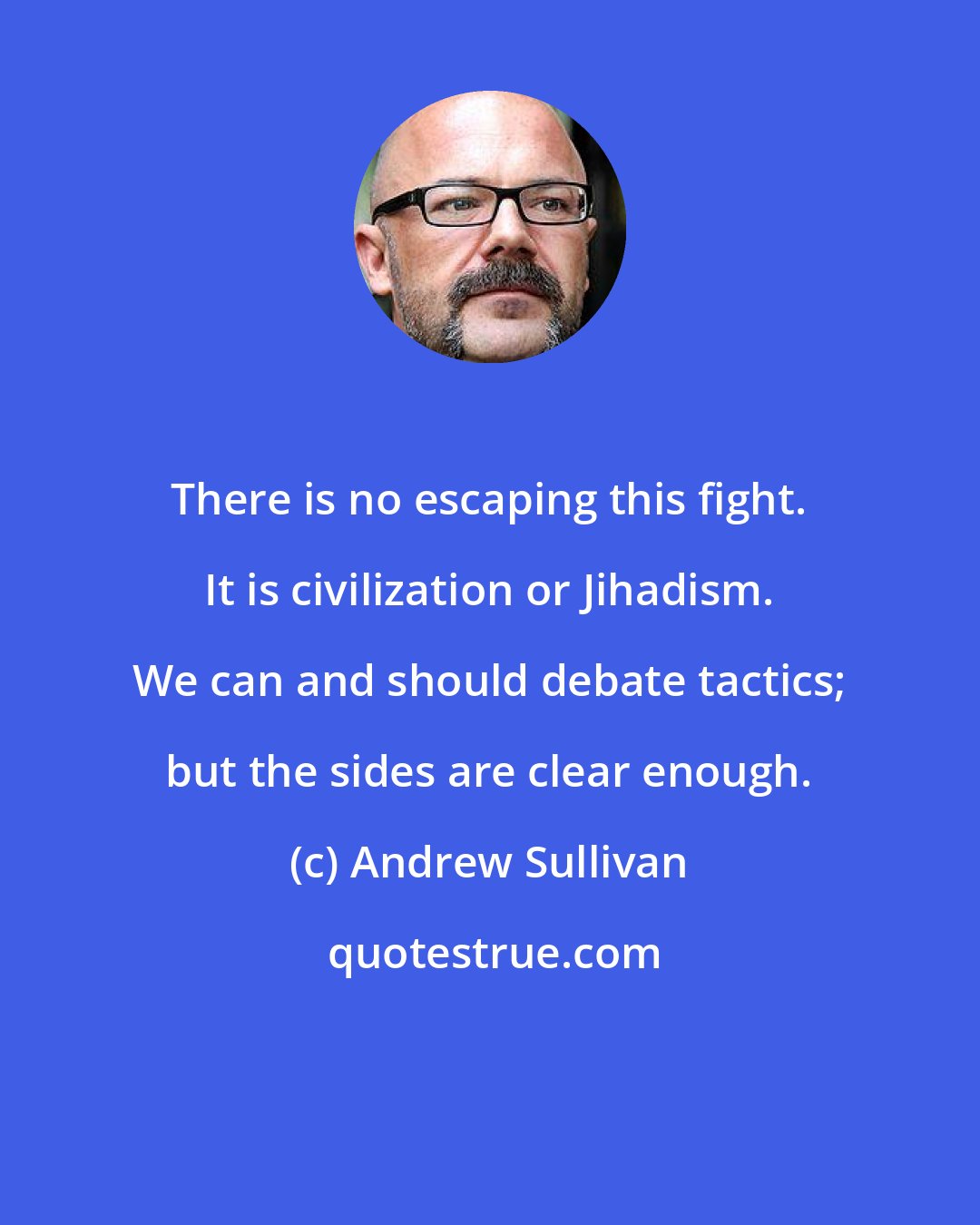 Andrew Sullivan: There is no escaping this fight. It is civilization or Jihadism. We can and should debate tactics; but the sides are clear enough.