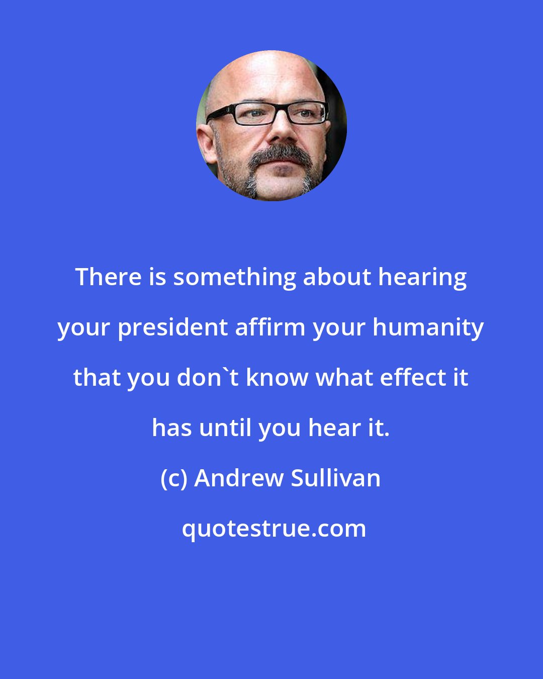 Andrew Sullivan: There is something about hearing your president affirm your humanity that you don't know what effect it has until you hear it.