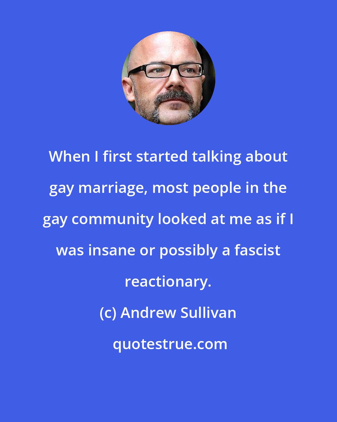 Andrew Sullivan: When I first started talking about gay marriage, most people in the gay community looked at me as if I was insane or possibly a fascist reactionary.