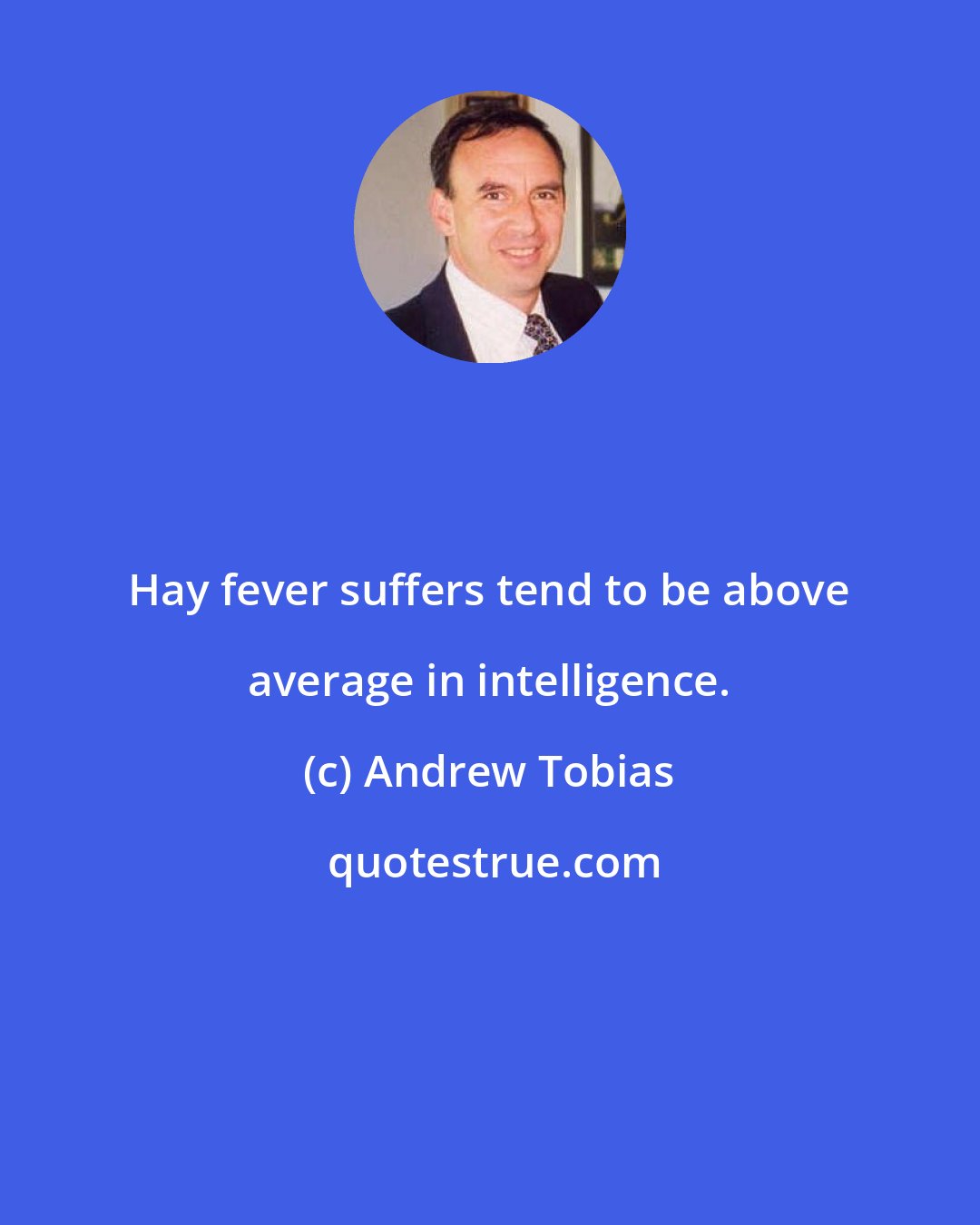 Andrew Tobias: Hay fever suffers tend to be above average in intelligence.