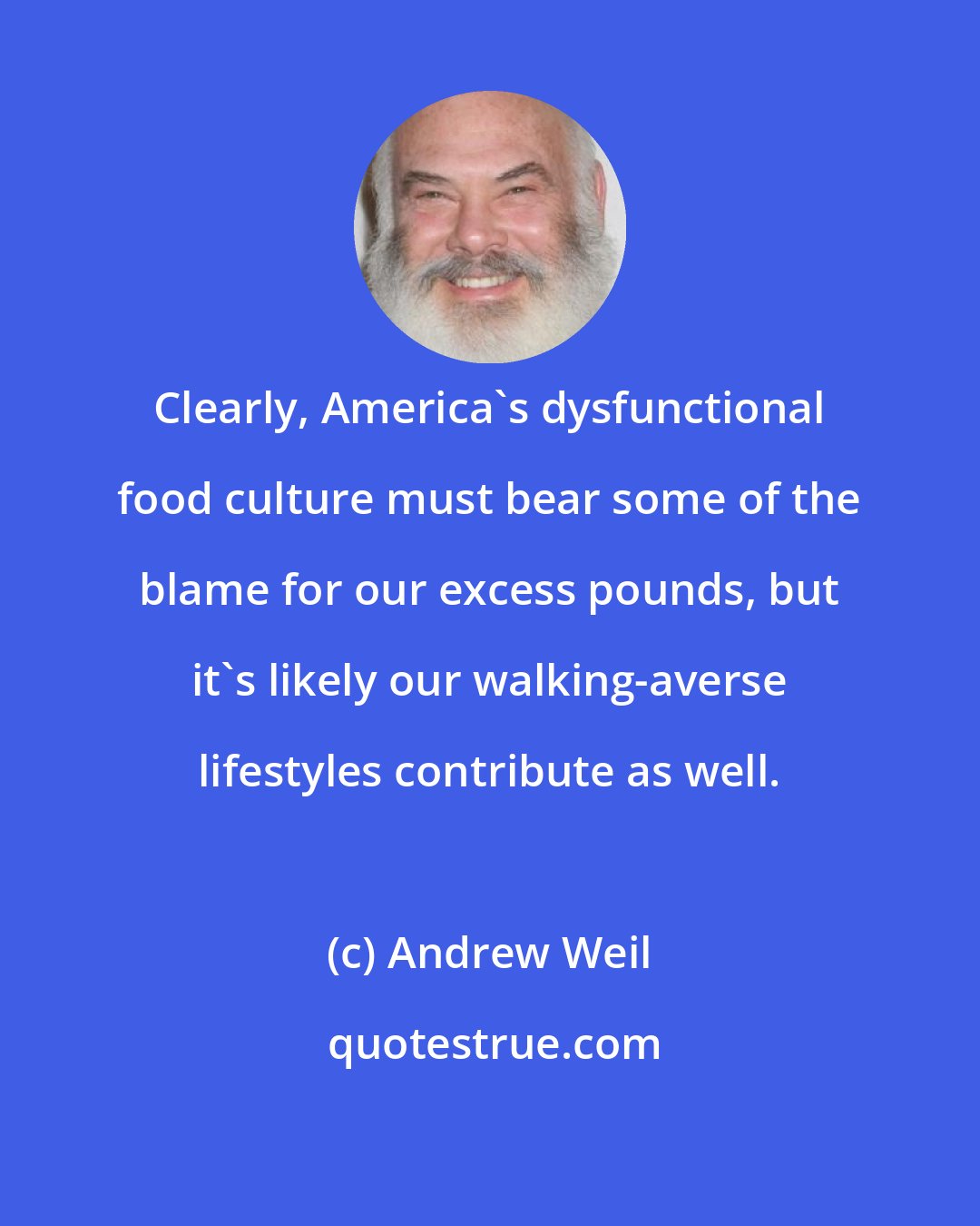Andrew Weil: Clearly, America's dysfunctional food culture must bear some of the blame for our excess pounds, but it's likely our walking-averse lifestyles contribute as well.