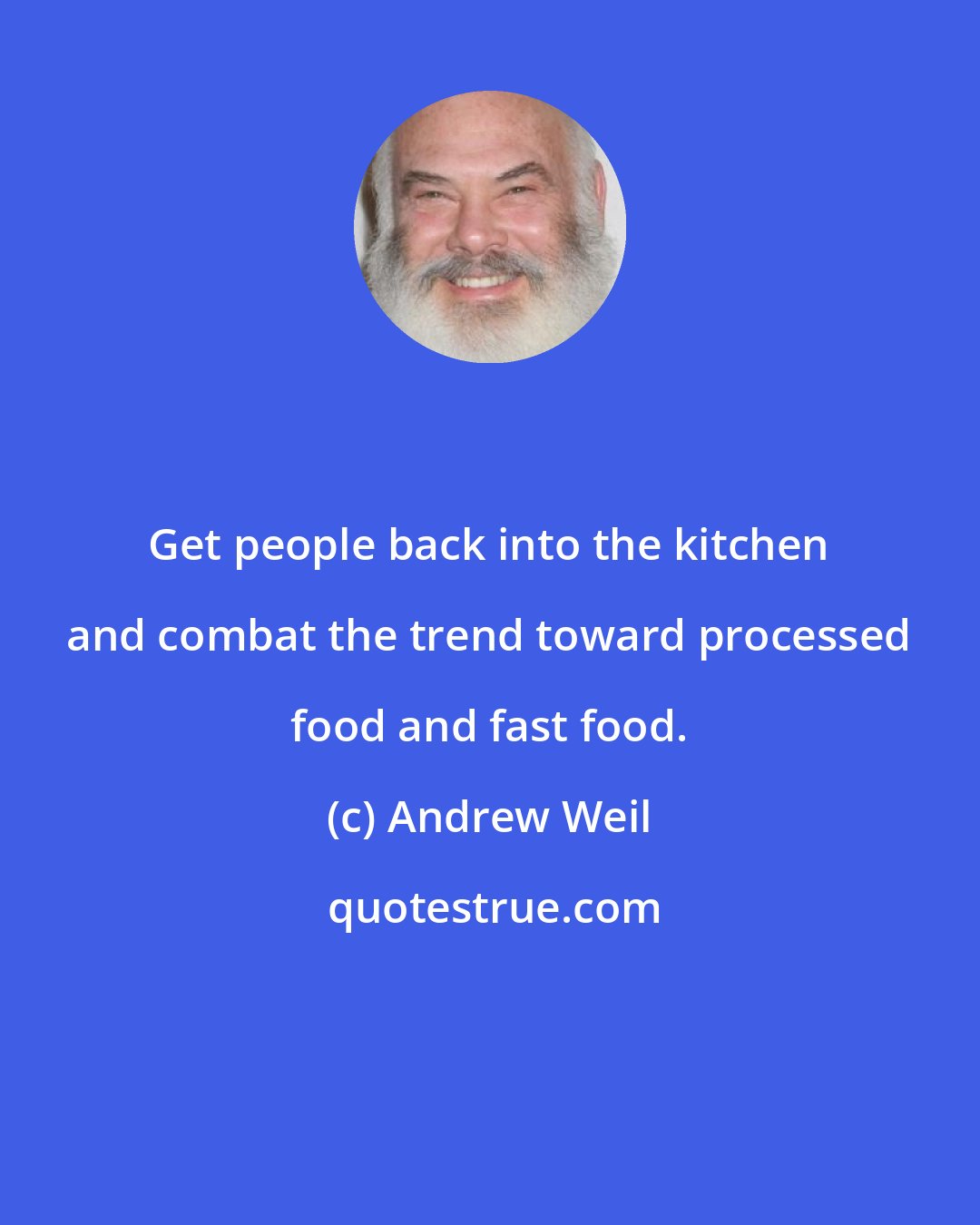Andrew Weil: Get people back into the kitchen and combat the trend toward processed food and fast food.