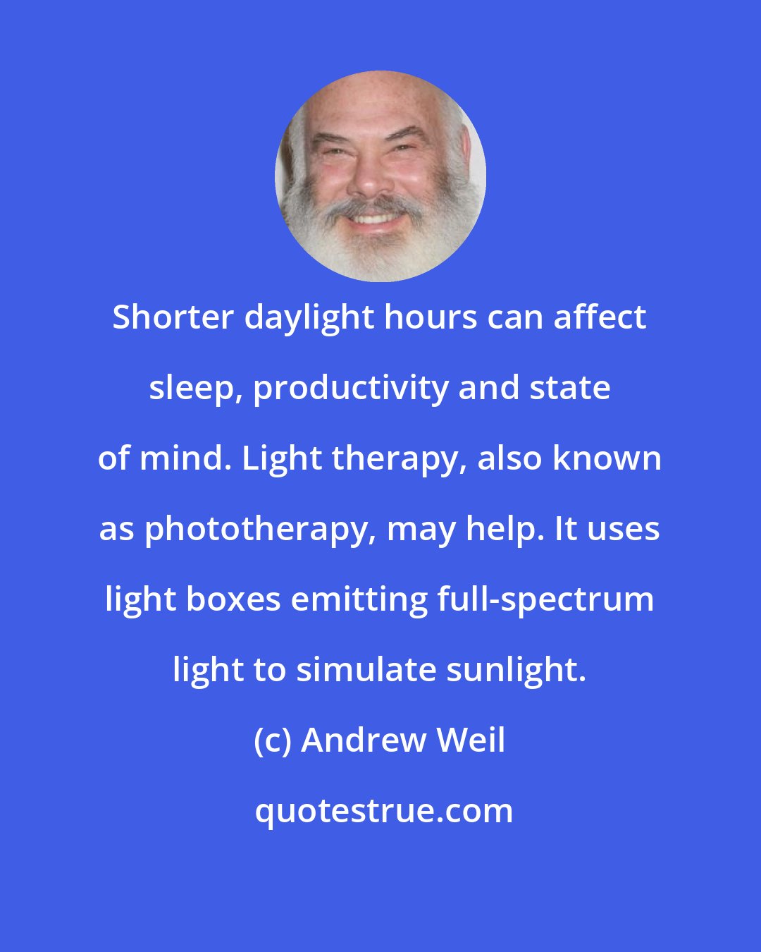 Andrew Weil: Shorter daylight hours can affect sleep, productivity and state of mind. Light therapy, also known as phototherapy, may help. It uses light boxes emitting full-spectrum light to simulate sunlight.