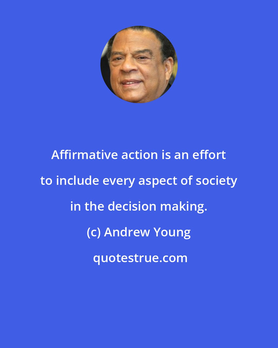 Andrew Young: Affirmative action is an effort to include every aspect of society in the decision making.