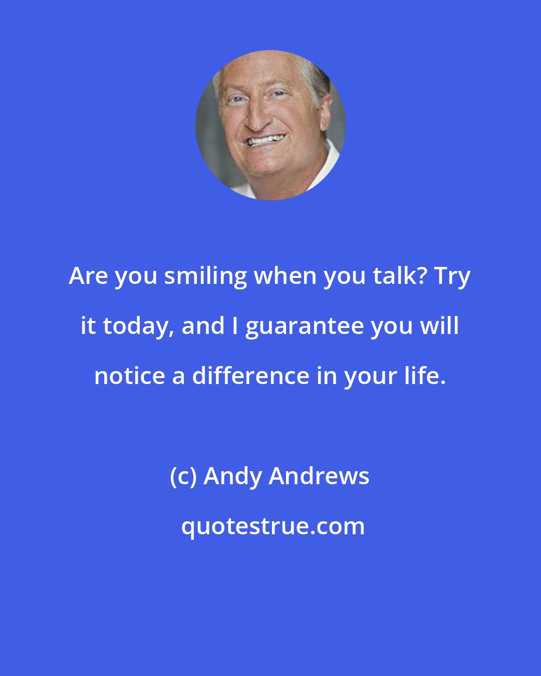 Andy Andrews: Are you smiling when you talk? Try it today, and I guarantee you will notice a difference in your life.