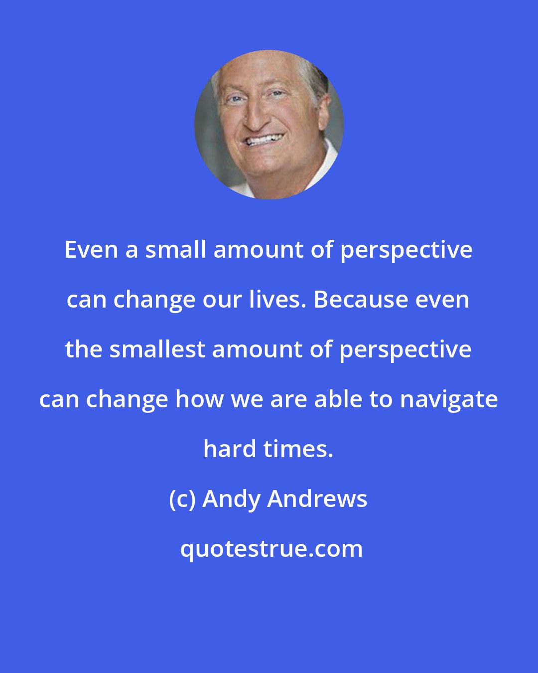 Andy Andrews: Even a small amount of perspective can change our lives. Because even the smallest amount of perspective can change how we are able to navigate hard times.