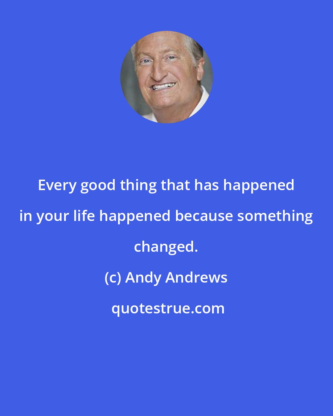 Andy Andrews: Every good thing that has happened in your life happened because something changed.