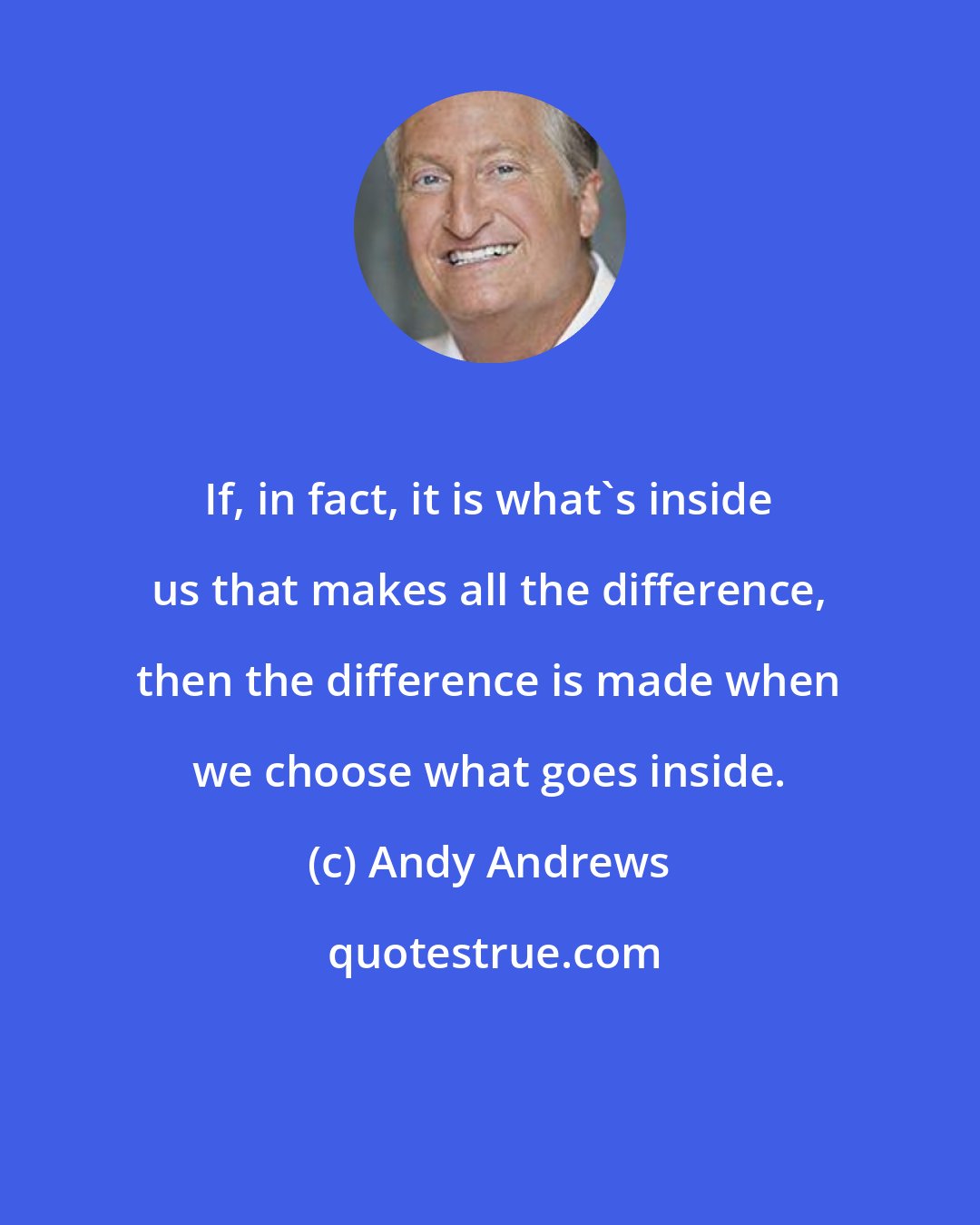 Andy Andrews: If, in fact, it is what's inside us that makes all the difference, then the difference is made when we choose what goes inside.