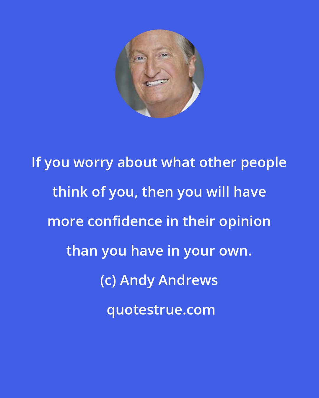 Andy Andrews: If you worry about what other people think of you, then you will have more confidence in their opinion than you have in your own.