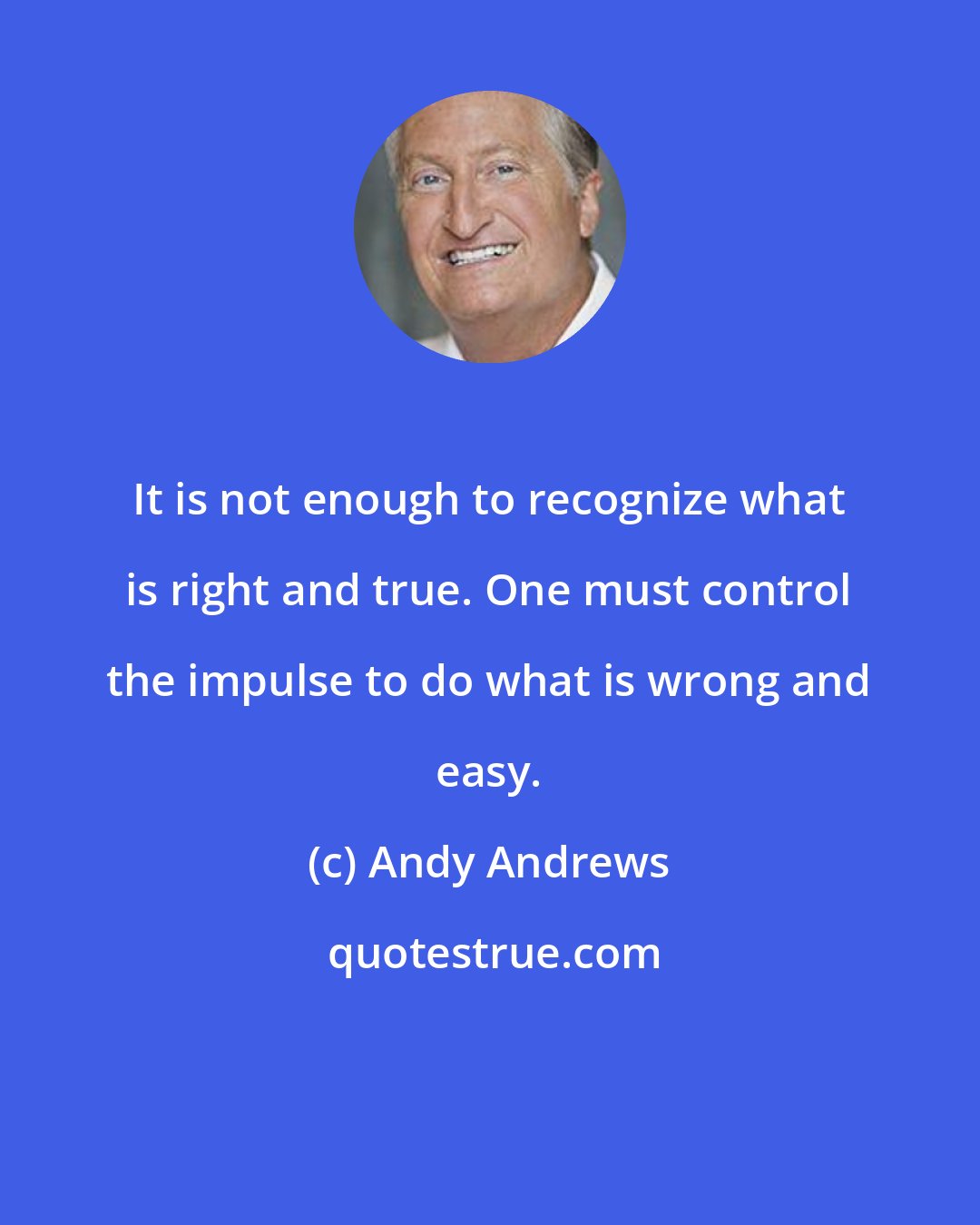 Andy Andrews: It is not enough to recognize what is right and true. One must control the impulse to do what is wrong and easy.