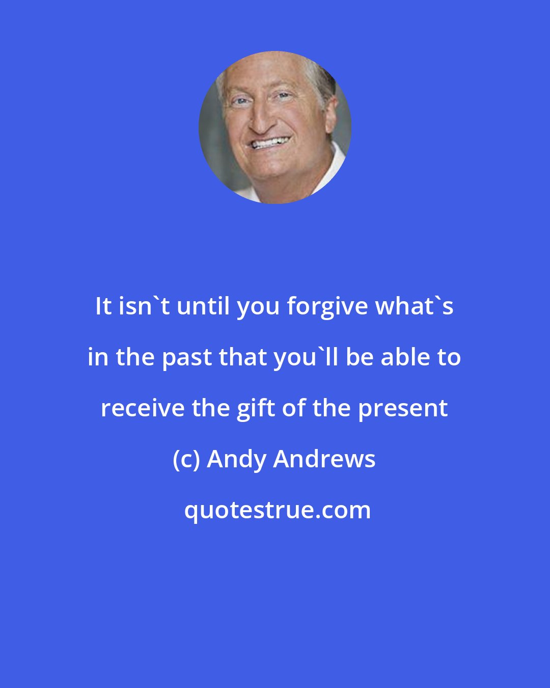 Andy Andrews: It isn't until you forgive what's in the past that you'll be able to receive the gift of the present