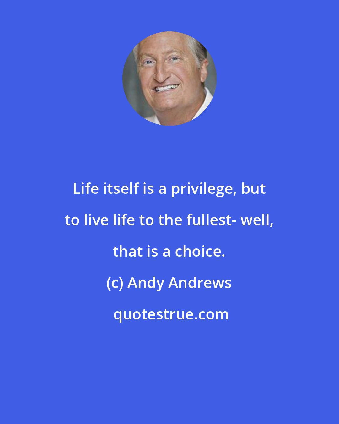 Andy Andrews: Life itself is a privilege, but to live life to the fullest- well, that is a choice.