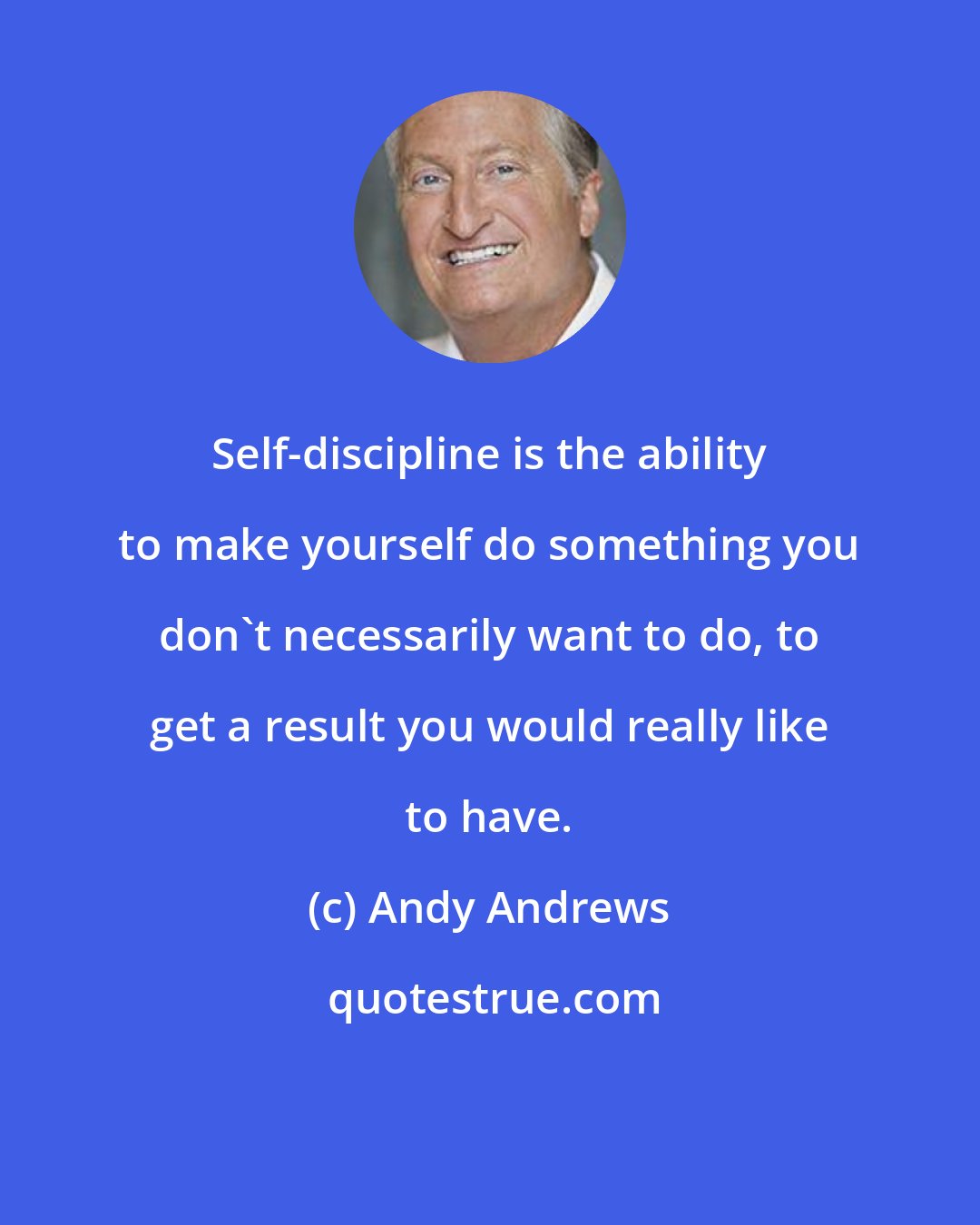 Andy Andrews: Self-discipline is the ability to make yourself do something you don't necessarily want to do, to get a result you would really like to have.