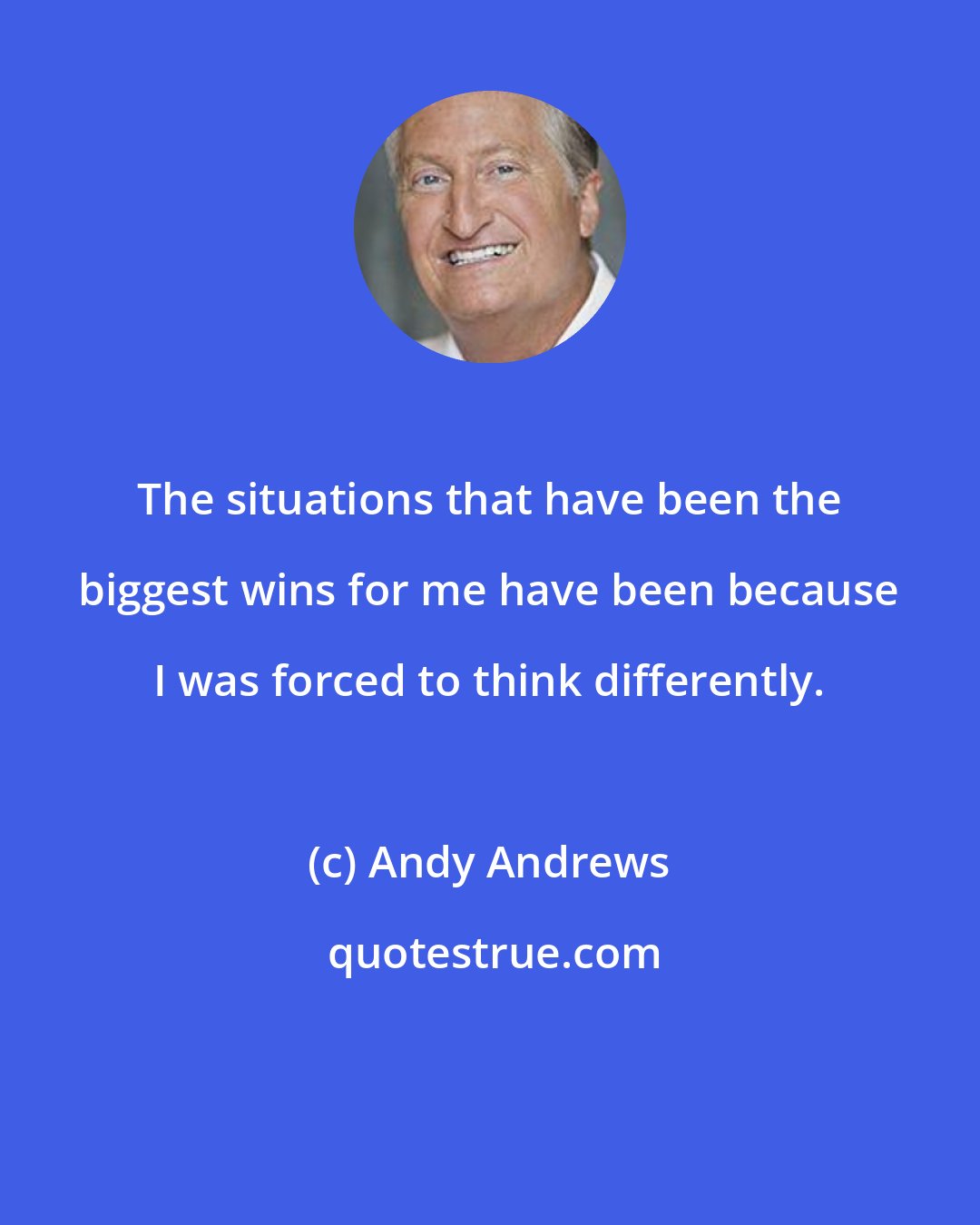 Andy Andrews: The situations that have been the biggest wins for me have been because I was forced to think differently.