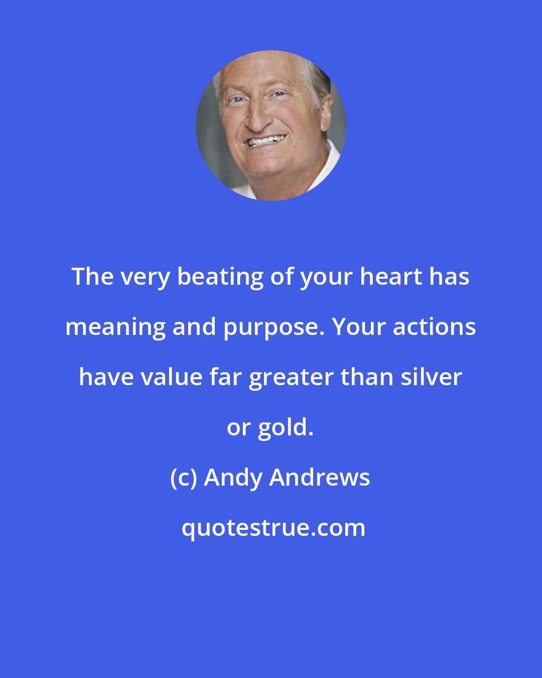 Andy Andrews: The very beating of your heart has meaning and purpose. Your actions have value far greater than silver or gold.