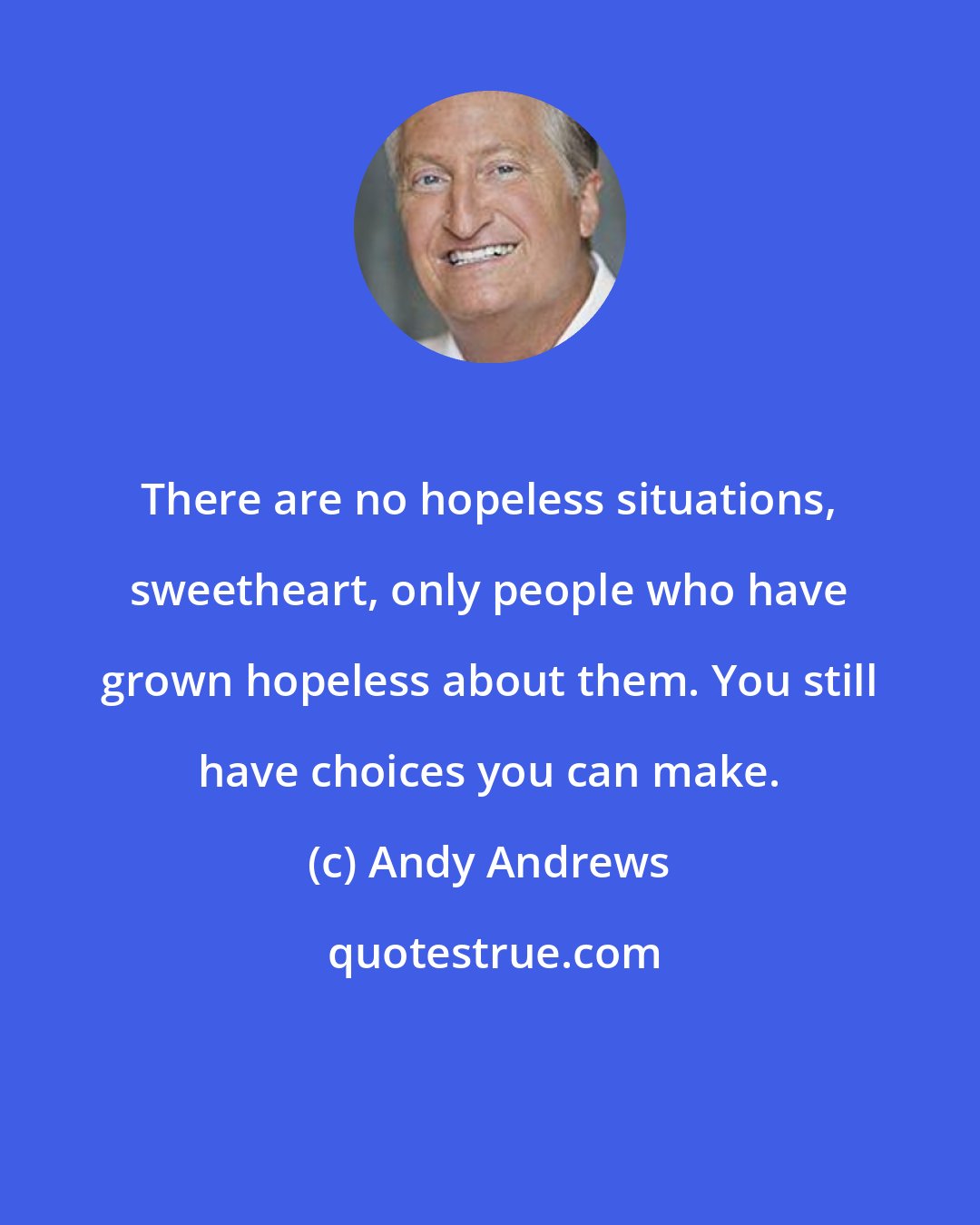 Andy Andrews: There are no hopeless situations, sweetheart, only people who have grown hopeless about them. You still have choices you can make.