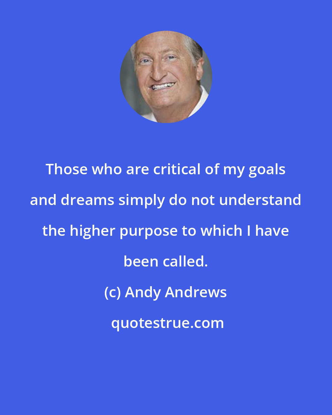 Andy Andrews: Those who are critical of my goals and dreams simply do not understand the higher purpose to which I have been called.