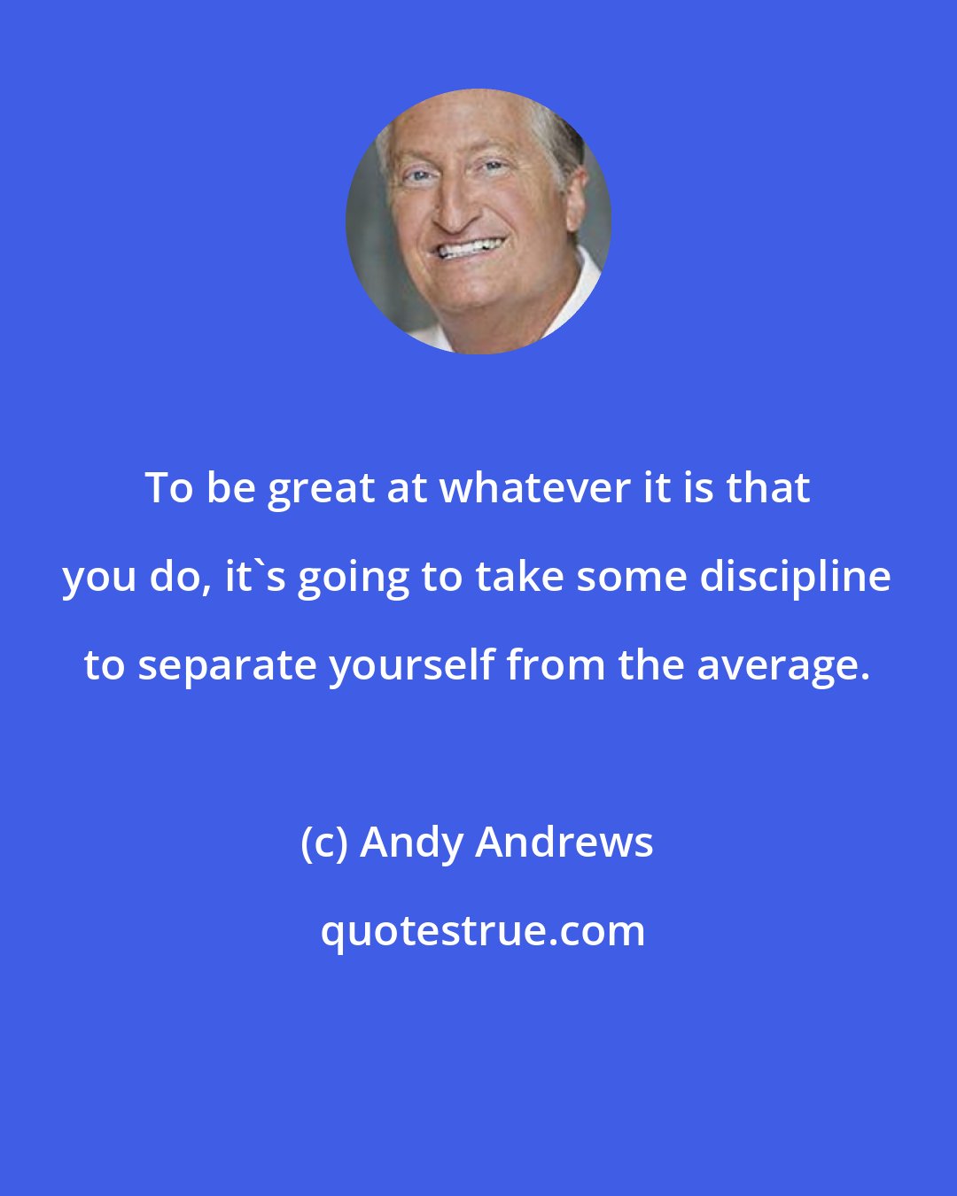 Andy Andrews: To be great at whatever it is that you do, it's going to take some discipline to separate yourself from the average.