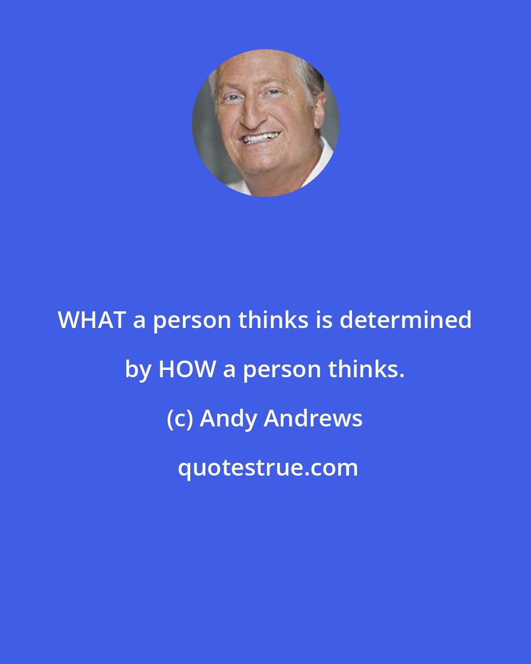 Andy Andrews: WHAT a person thinks is determined by HOW a person thinks.