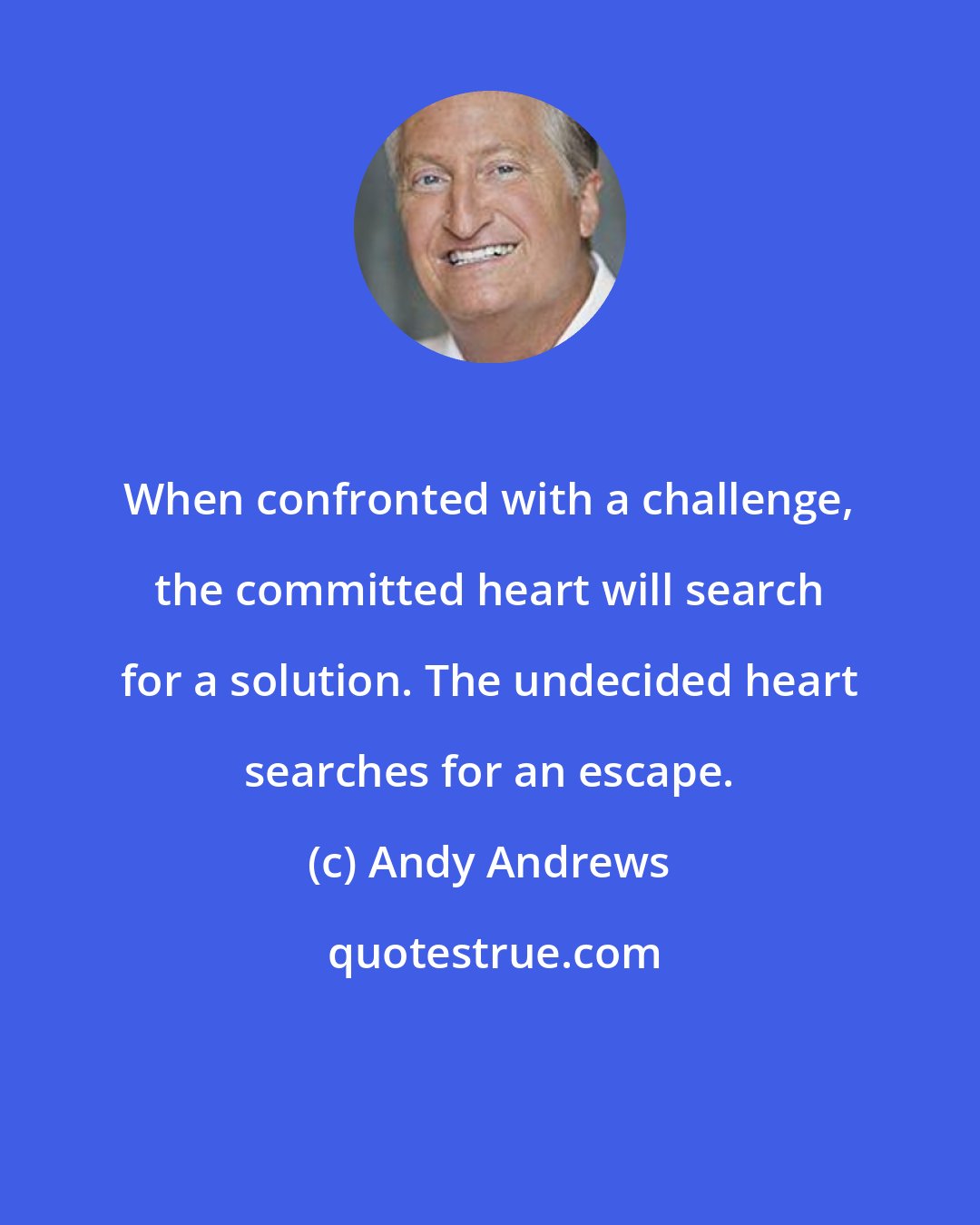 Andy Andrews: When confronted with a challenge, the committed heart will search for a solution. The undecided heart searches for an escape.