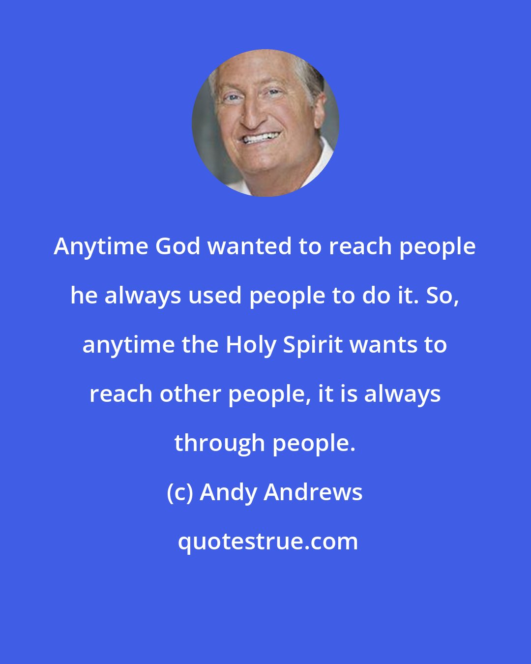 Andy Andrews: Anytime God wanted to reach people he always used people to do it. So, anytime the Holy Spirit wants to reach other people, it is always through people.