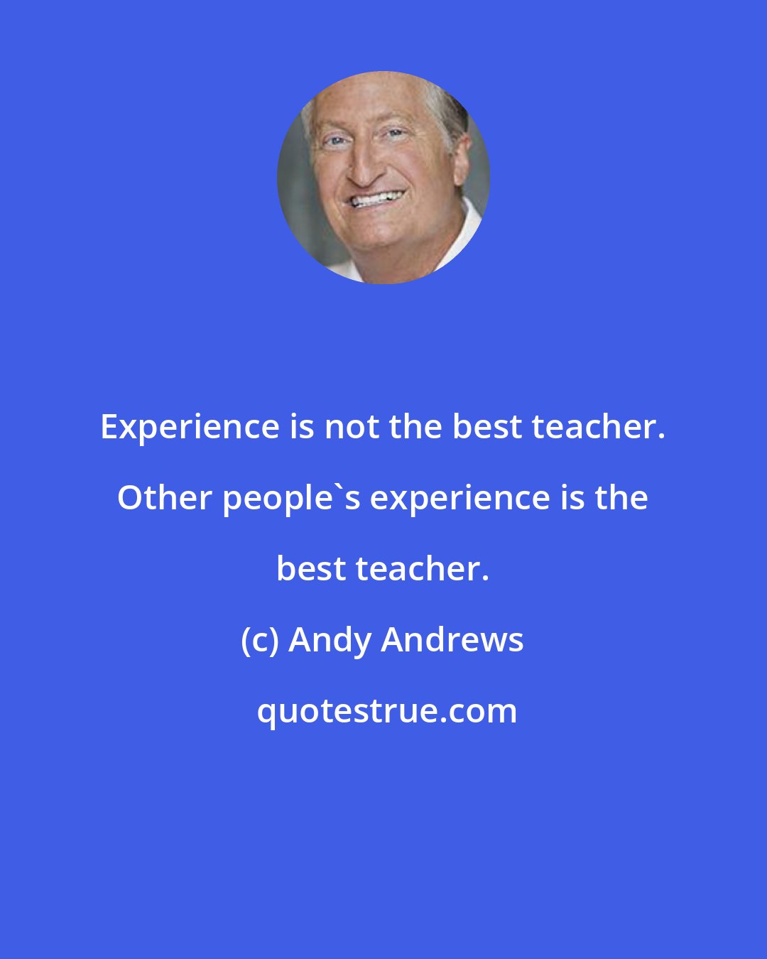 Andy Andrews: Experience is not the best teacher. Other people's experience is the best teacher.