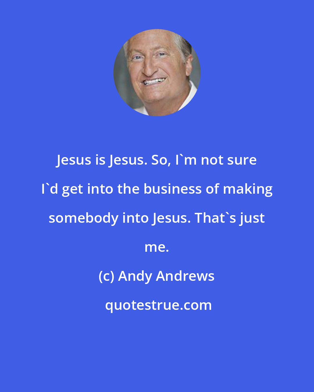 Andy Andrews: Jesus is Jesus. So, I'm not sure I'd get into the business of making somebody into Jesus. That's just me.