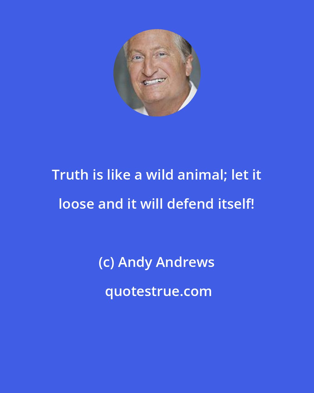 Andy Andrews: Truth is like a wild animal; let it loose and it will defend itself!