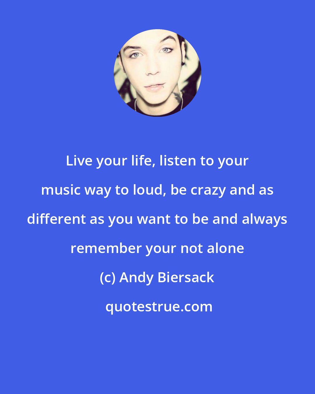 Andy Biersack: Live your life, ﻿listen to your music way to loud, be crazy and as different as you want to be and always remember your not alone