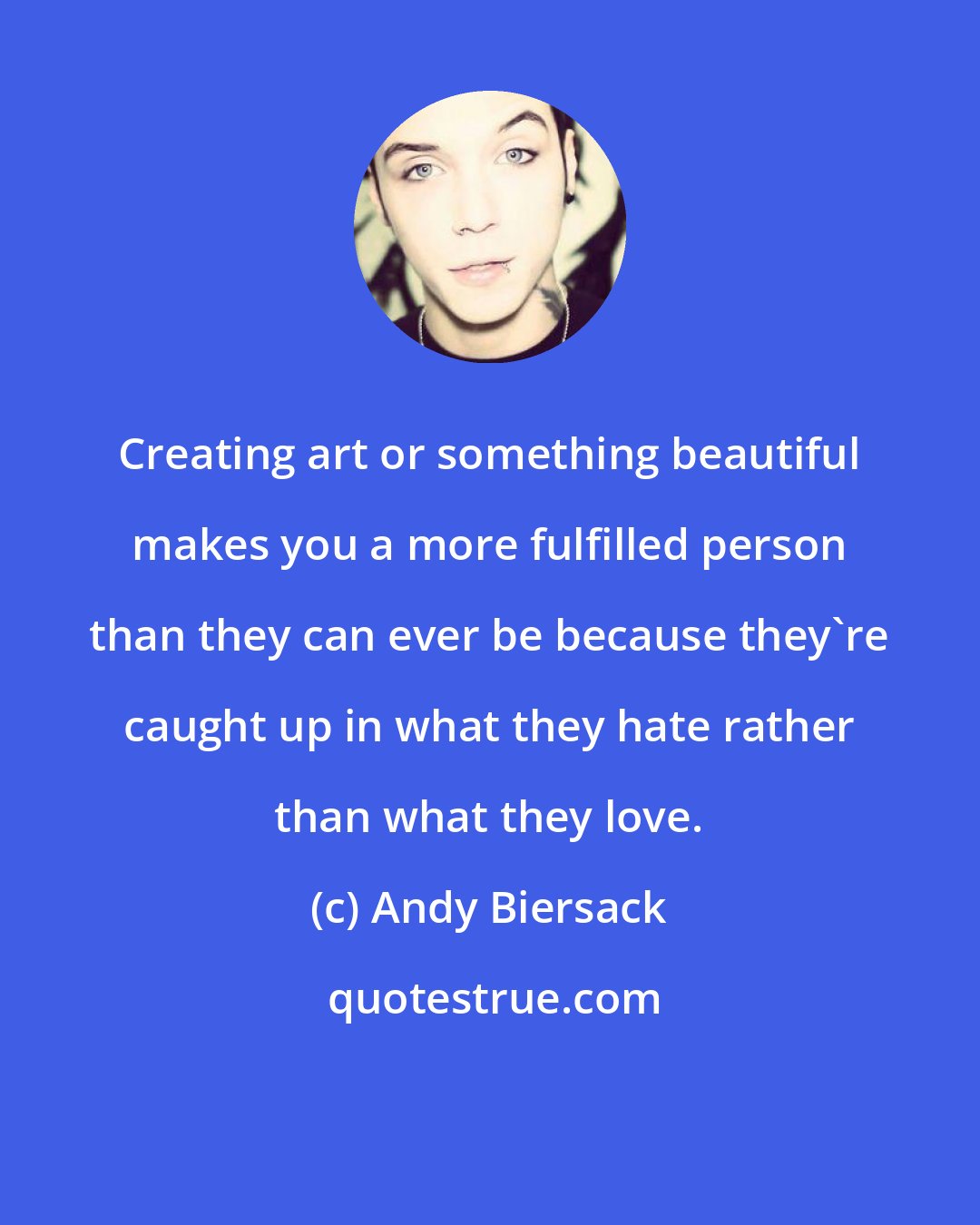 Andy Biersack: Creating art or something beautiful makes you a more fulfilled person than they can ever be because they're caught up in what they hate rather than what they love.