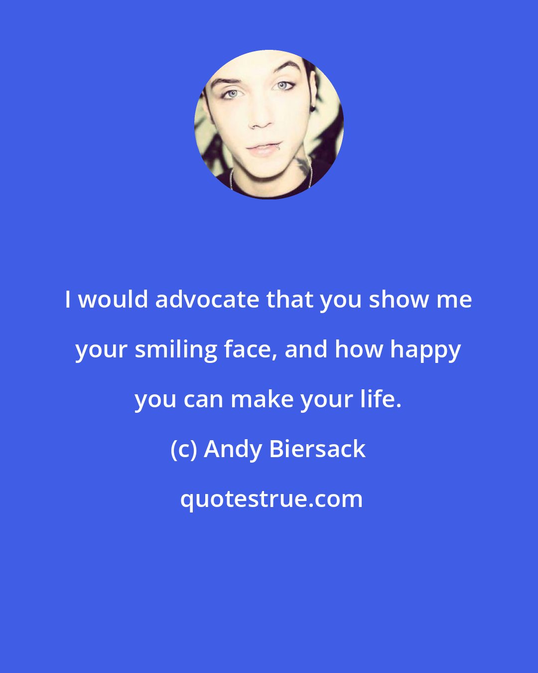 Andy Biersack: I would advocate that you show me your smiling face, and how happy you can make your life.