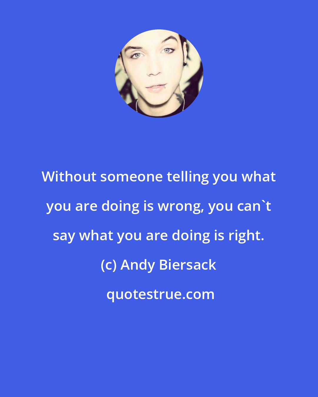 Andy Biersack: Without someone telling you what you are doing is wrong, you can't say what you are doing is right.