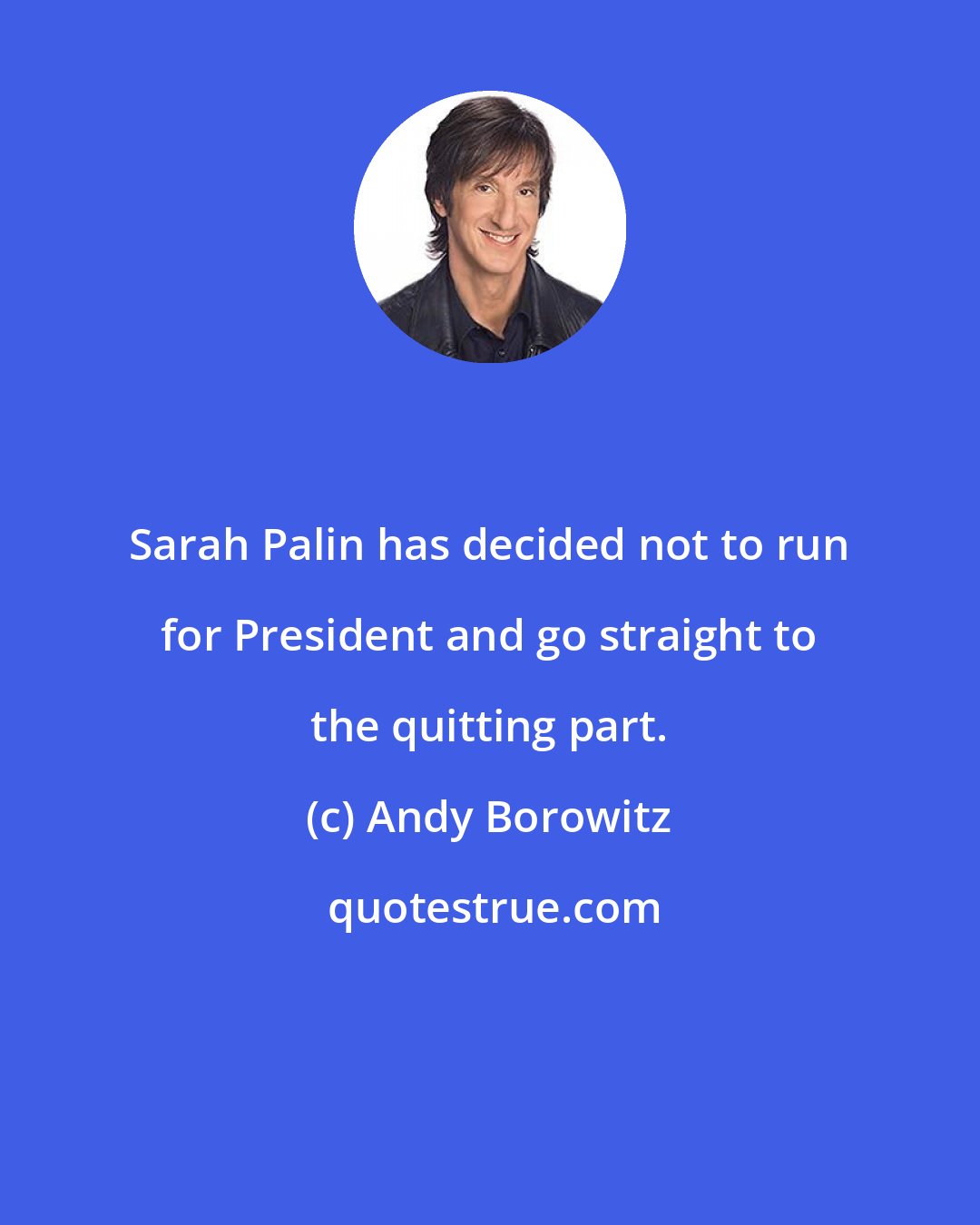 Andy Borowitz: Sarah Palin has decided not to run for President and go straight to the quitting part.