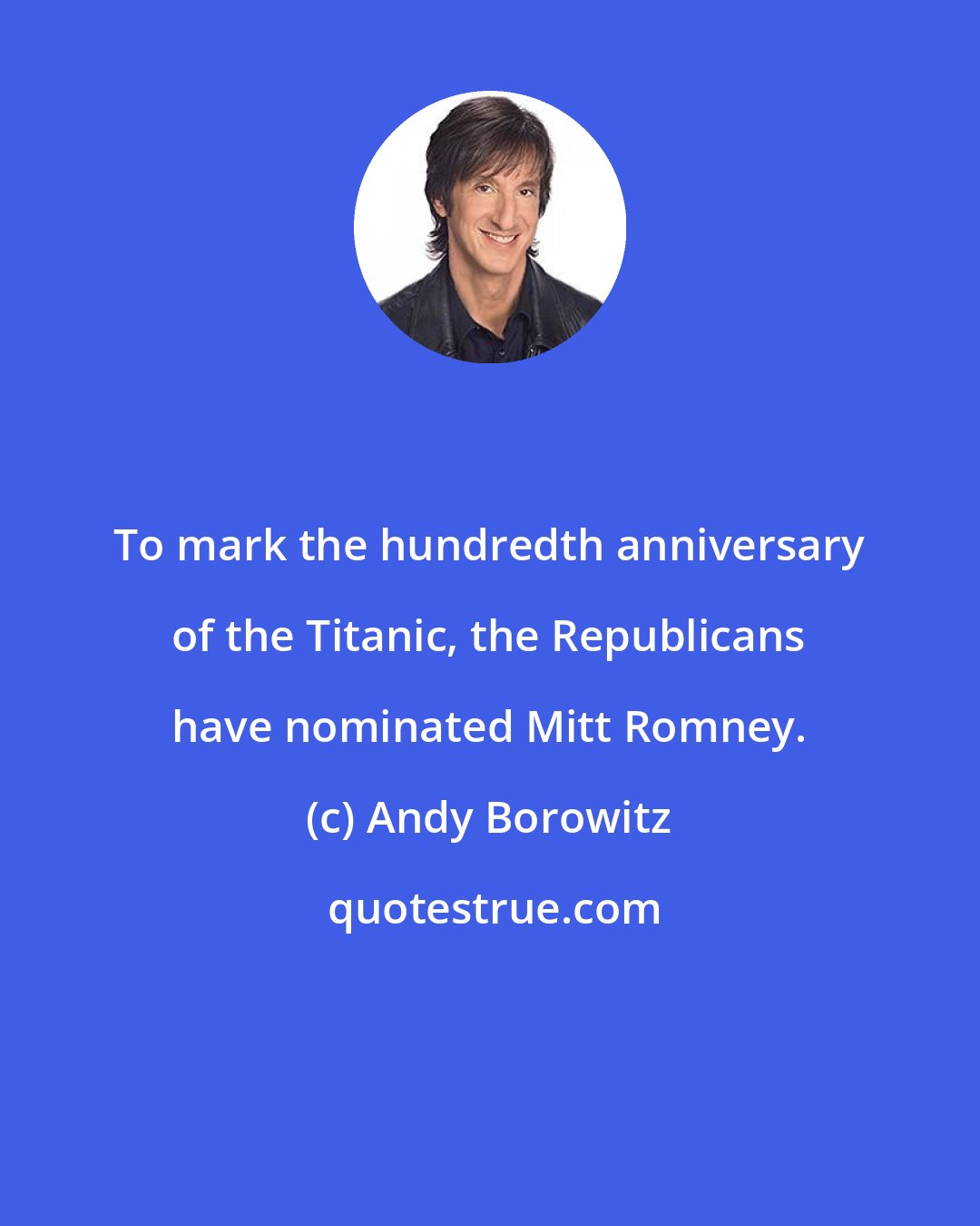 Andy Borowitz: To mark the hundredth anniversary of the Titanic, the Republicans have nominated Mitt Romney.