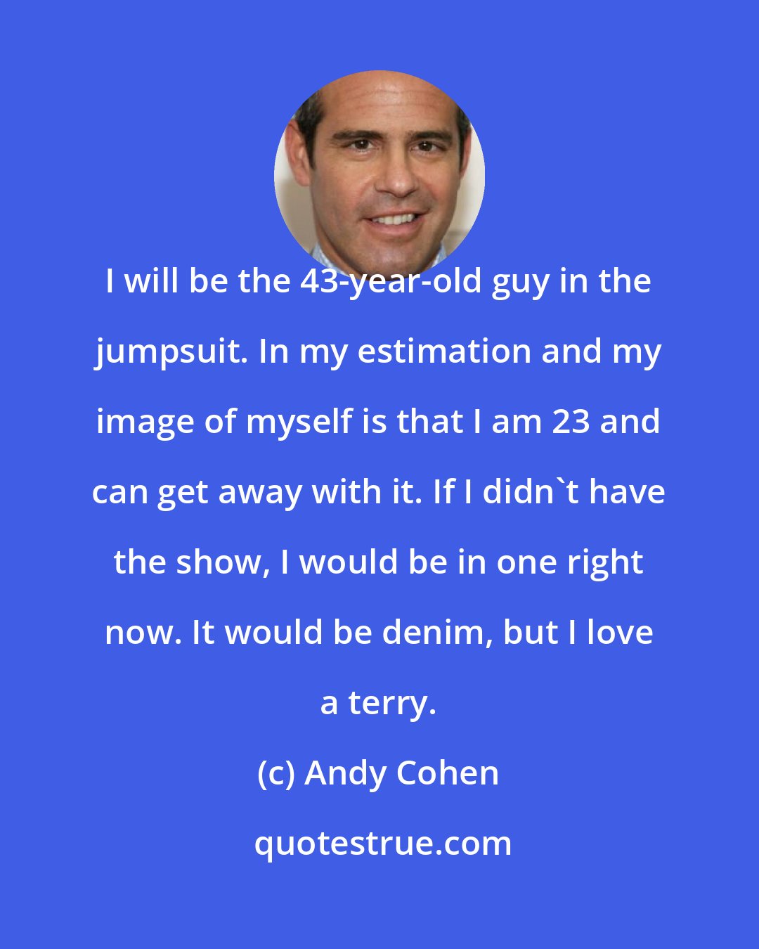 Andy Cohen: I will be the 43-year-old guy in the jumpsuit. In my estimation and my image of myself is that I am 23 and can get away with it. If I didn't have the show, I would be in one right now. It would be denim, but I love a terry.
