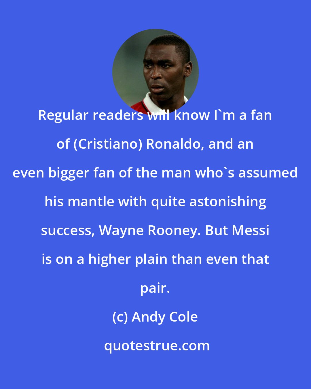Andy Cole: Regular readers will know I'm a fan of (Cristiano) Ronaldo, and an even bigger fan of the man who's assumed his mantle with quite astonishing success, Wayne Rooney. But Messi is on a higher plain than even that pair.