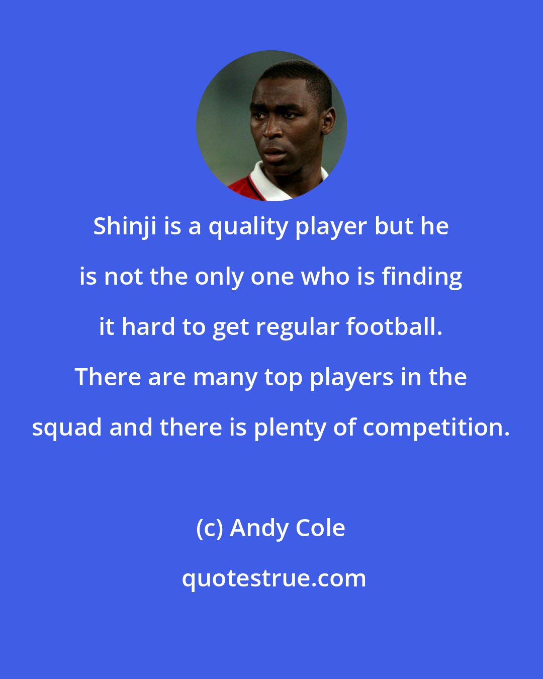 Andy Cole: Shinji is a quality player but he is not the only one who is finding it hard to get regular football. There are many top players in the squad and there is plenty of competition.
